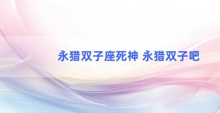 永猎双子座死神 永猎双子吧